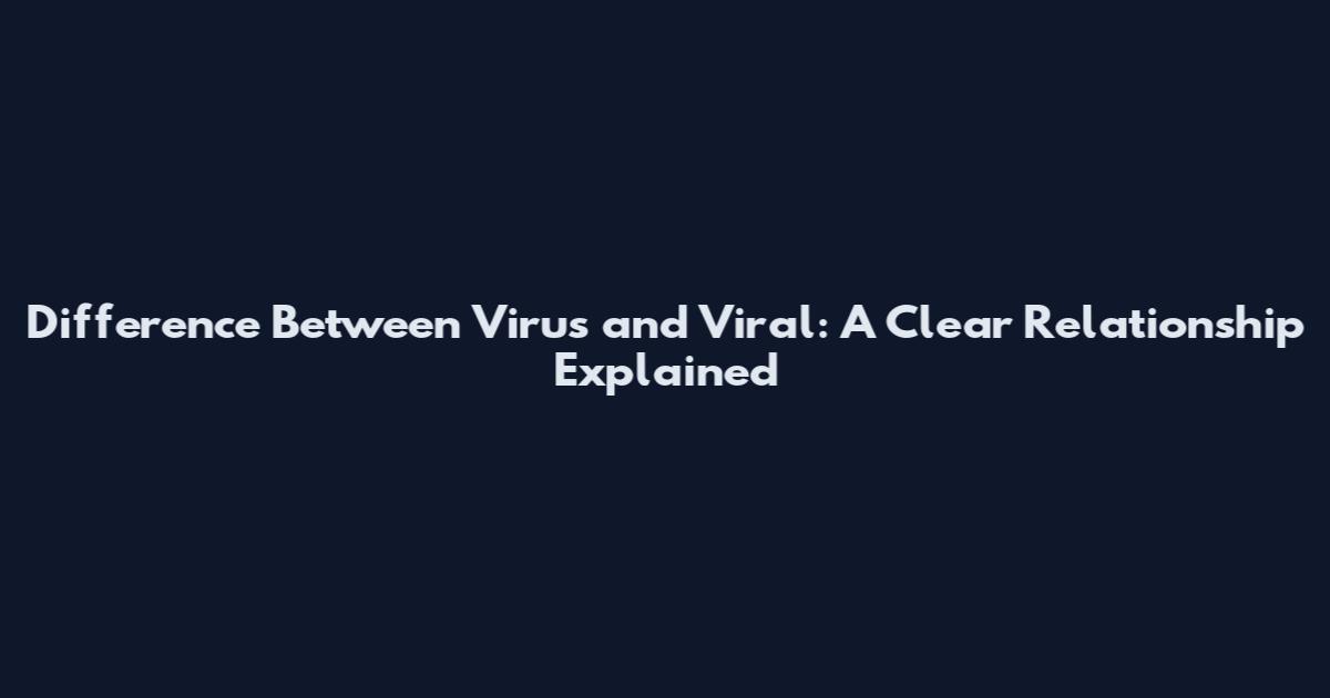 Difference Between Virus and Viral: A Clear Relationship Explained