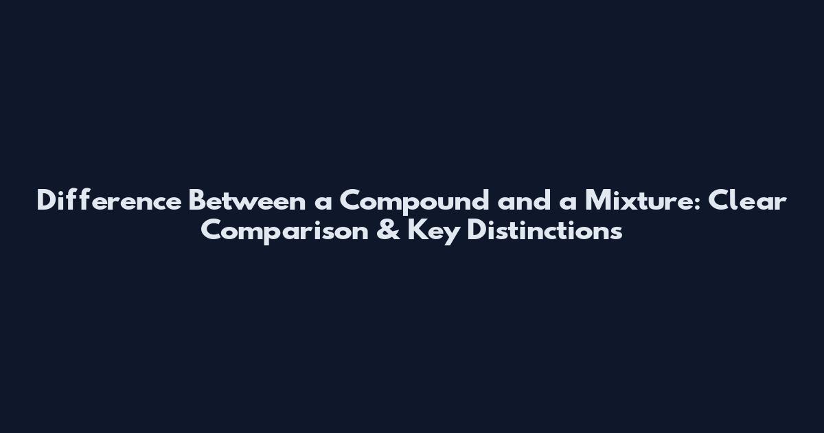 Difference Between a Compound and a Mixture: Clear Comparison & Key Distinctions