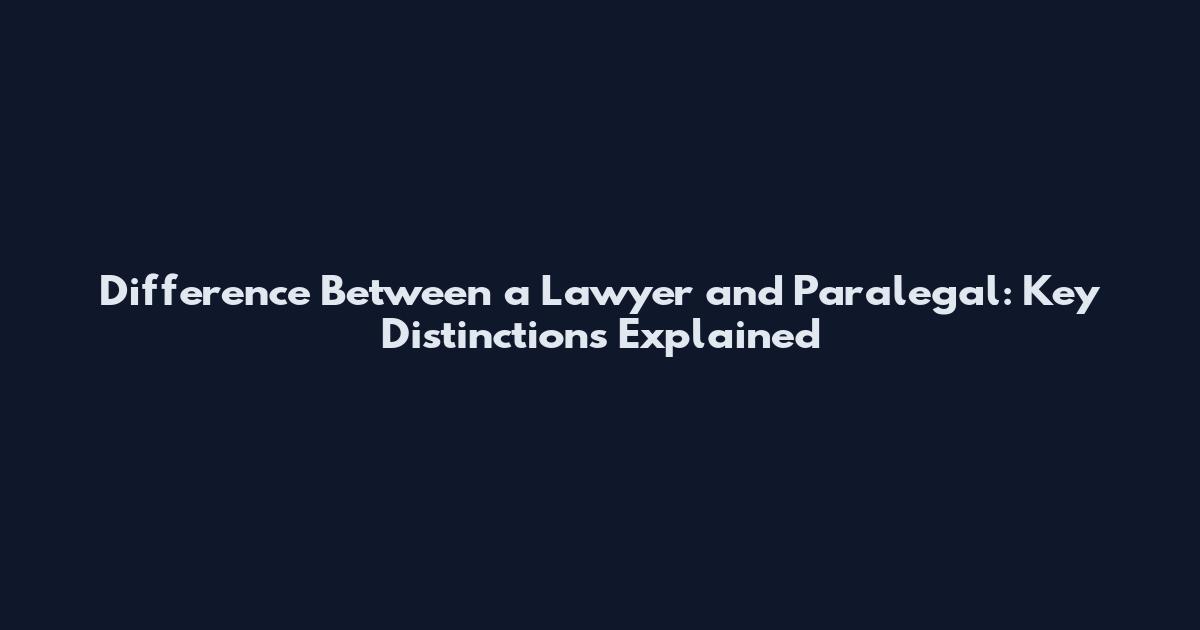 Difference Between a Lawyer and Paralegal: Key Distinctions Explained