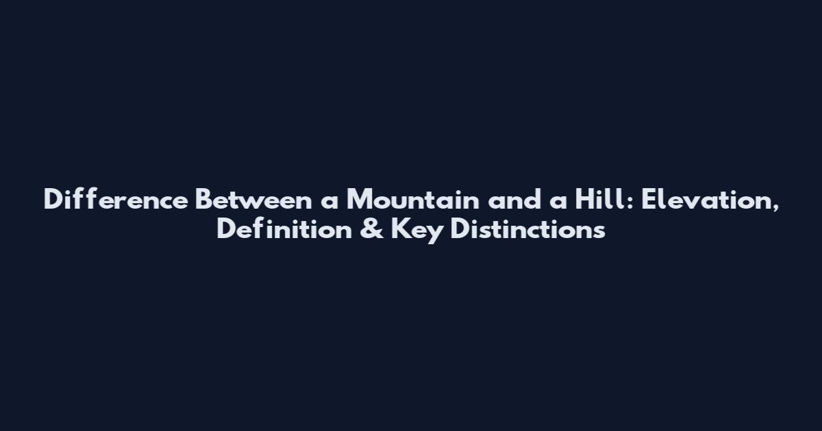 Difference Between a Mountain and a Hill: Elevation, Definition & Key Distinctions