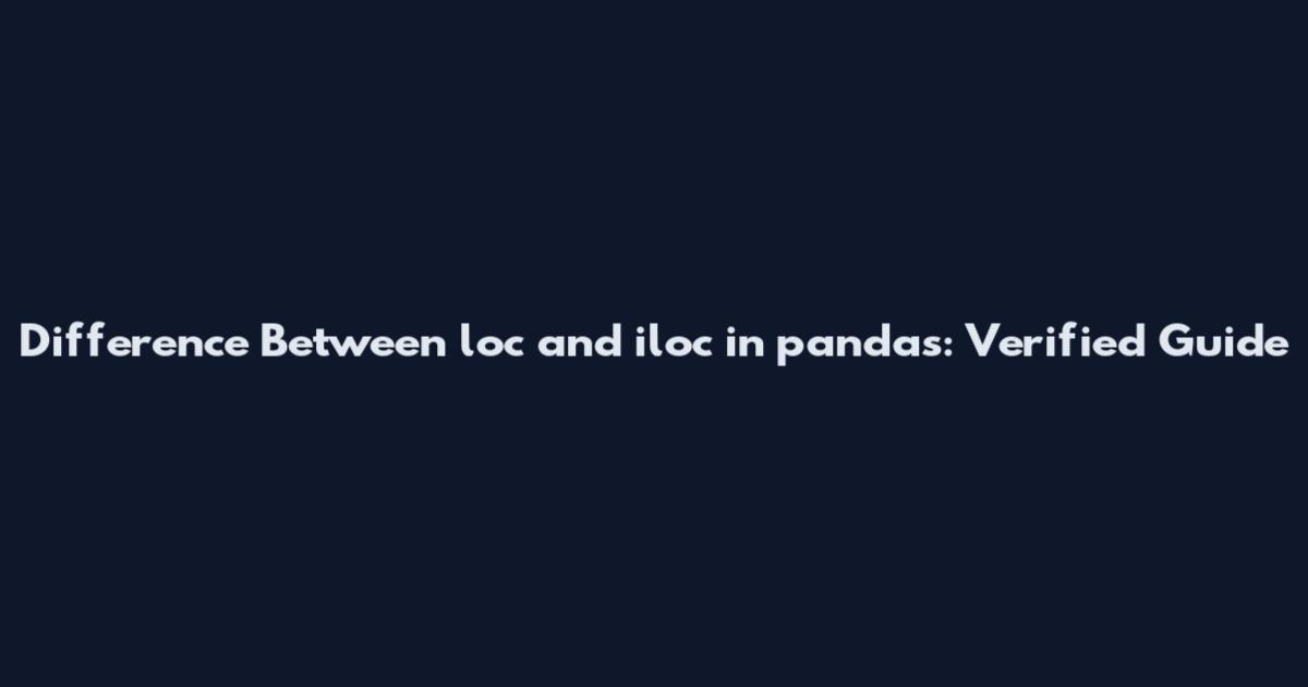 Difference Between loc and iloc in pandas: Verified Guide