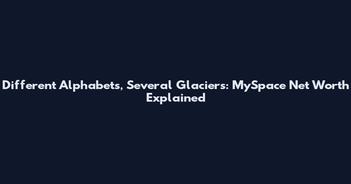 Different Alphabets, Several Glaciers: MySpace Net Worth Explained