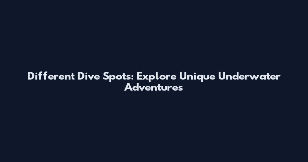 Different Dive Spots: Explore Unique Underwater Adventures
