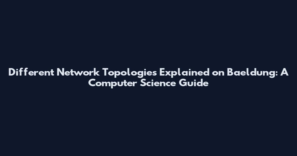 Different Network Topologies Explained on Baeldung: A Computer Science Guide