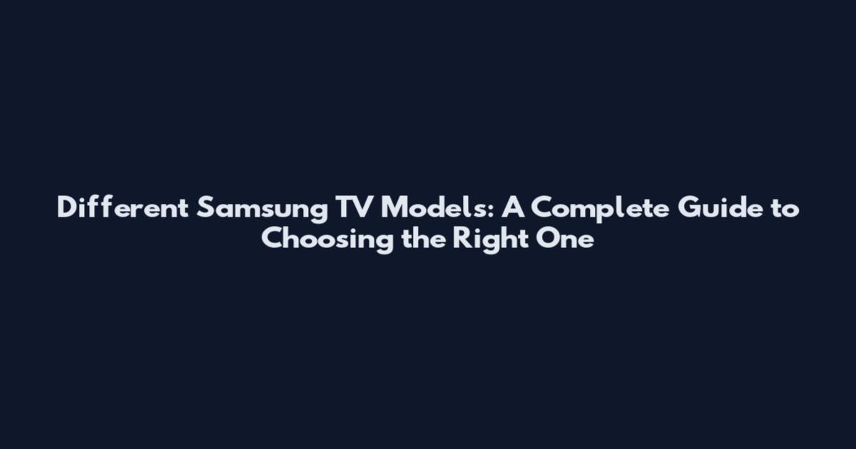 Different Samsung TV Models: A Complete Guide to Choosing the Right One