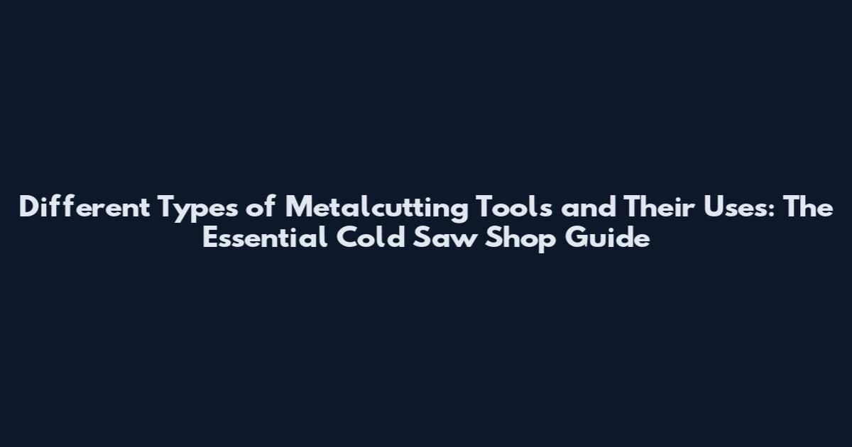 Different Types of Metalcutting Tools and Their Uses: The Essential Cold Saw Shop Guide