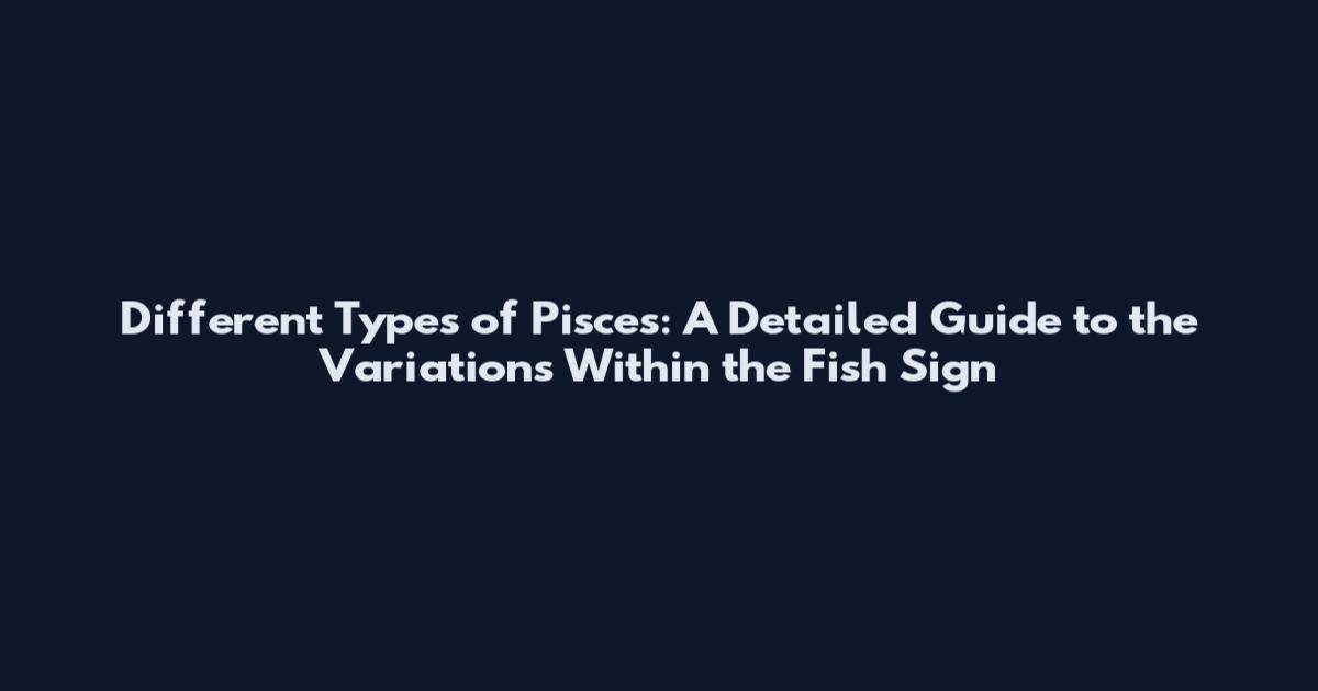Different Types of Pisces: A Detailed Guide to the Variations Within the Fish Sign