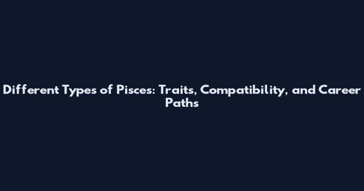 Different Types of Pisces: Traits, Compatibility, and Career Paths