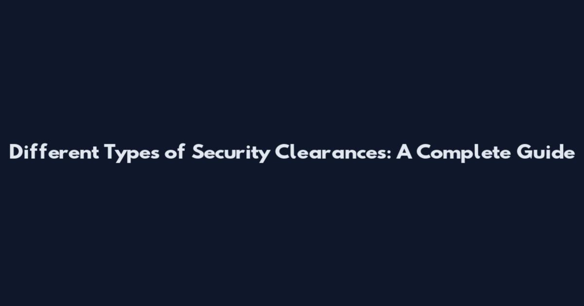 Different Types of Security Clearances: A Complete Guide