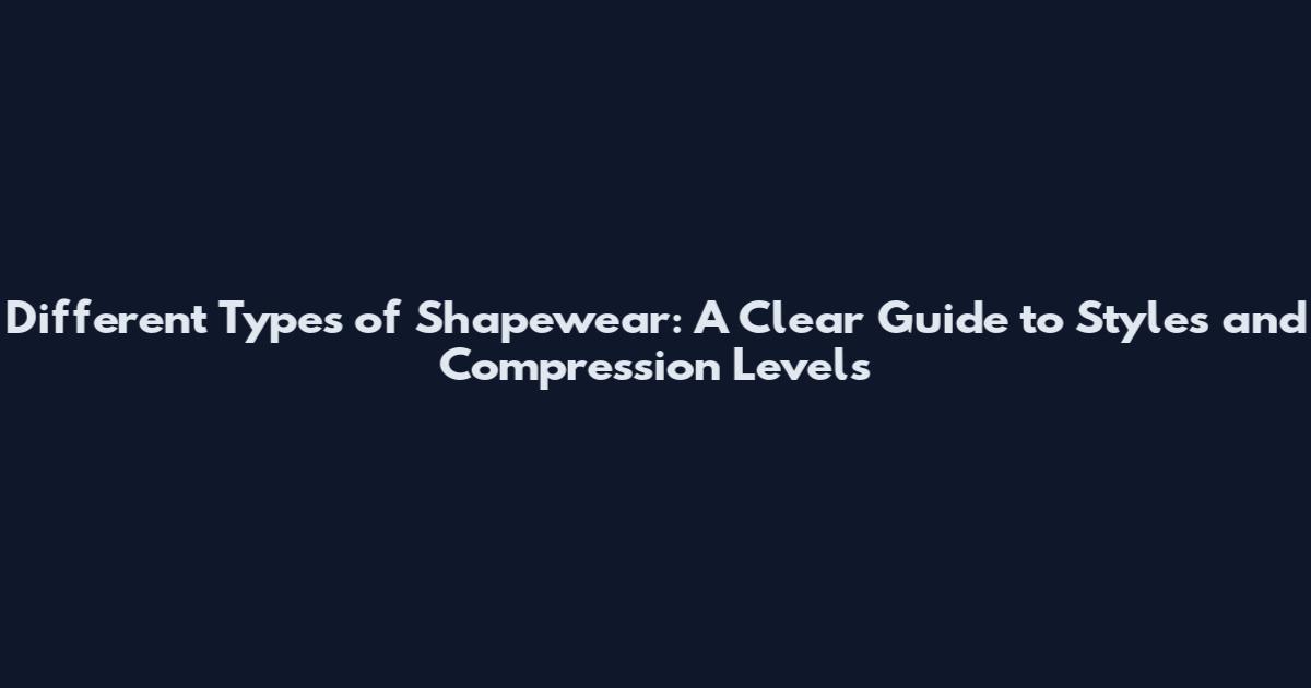 Different Types of Shapewear: A Clear Guide to Styles and Compression Levels