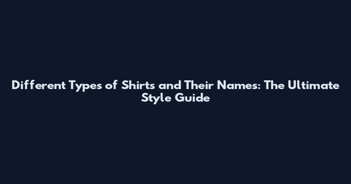Different Types of Shirts and Their Names: The Ultimate Style Guide
