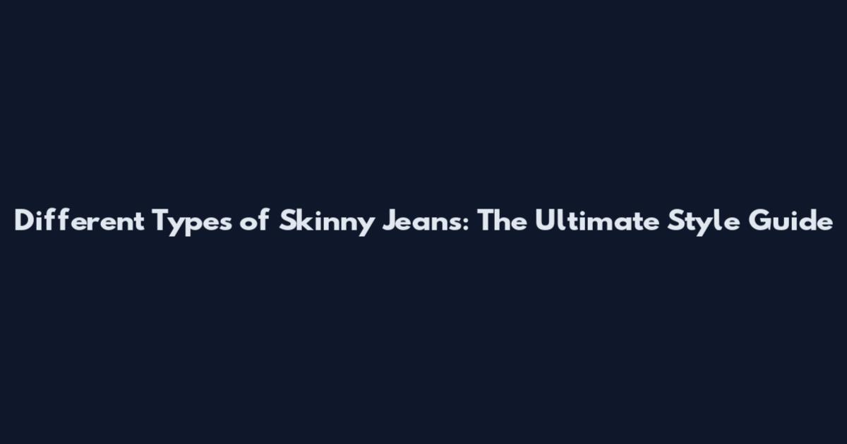 Different Types of Skinny Jeans: The Ultimate Style Guide