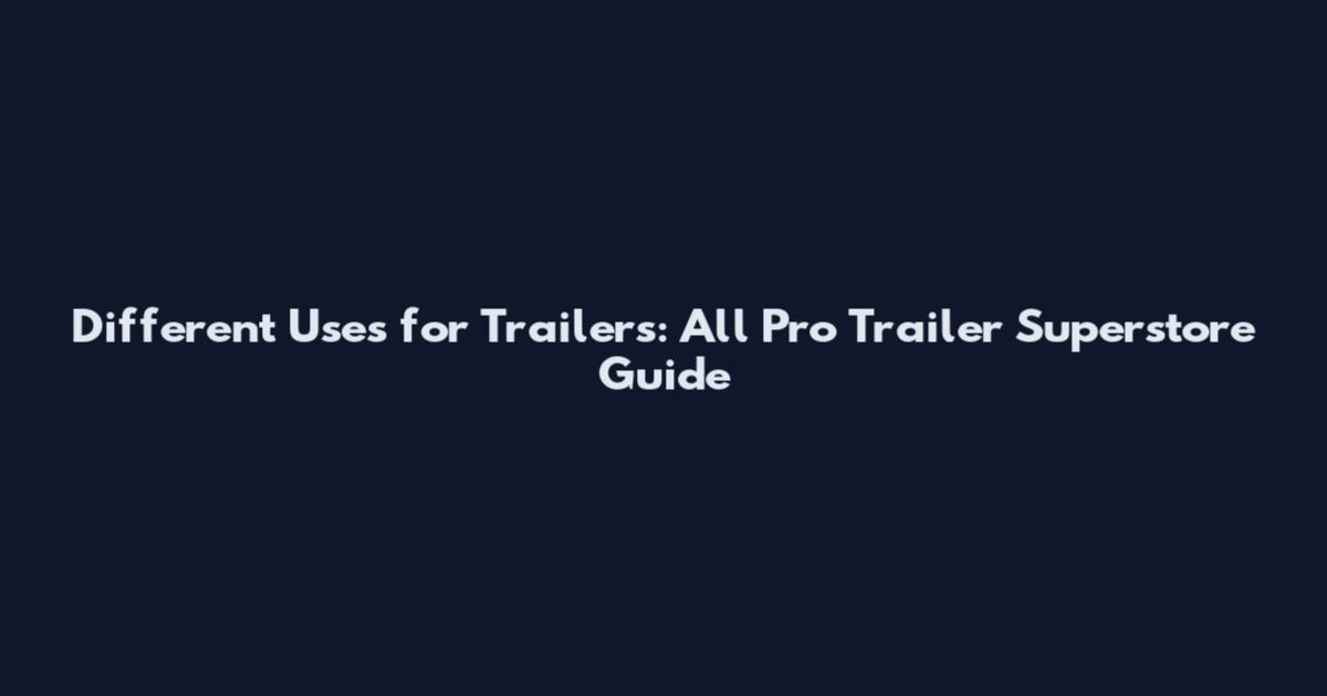 Different Uses for Trailers: All Pro Trailer Superstore Guide