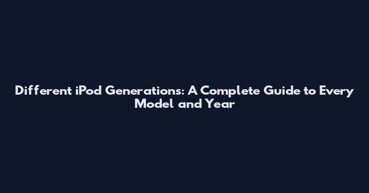 Different iPod Generations: A Complete Guide to Every Model and Year