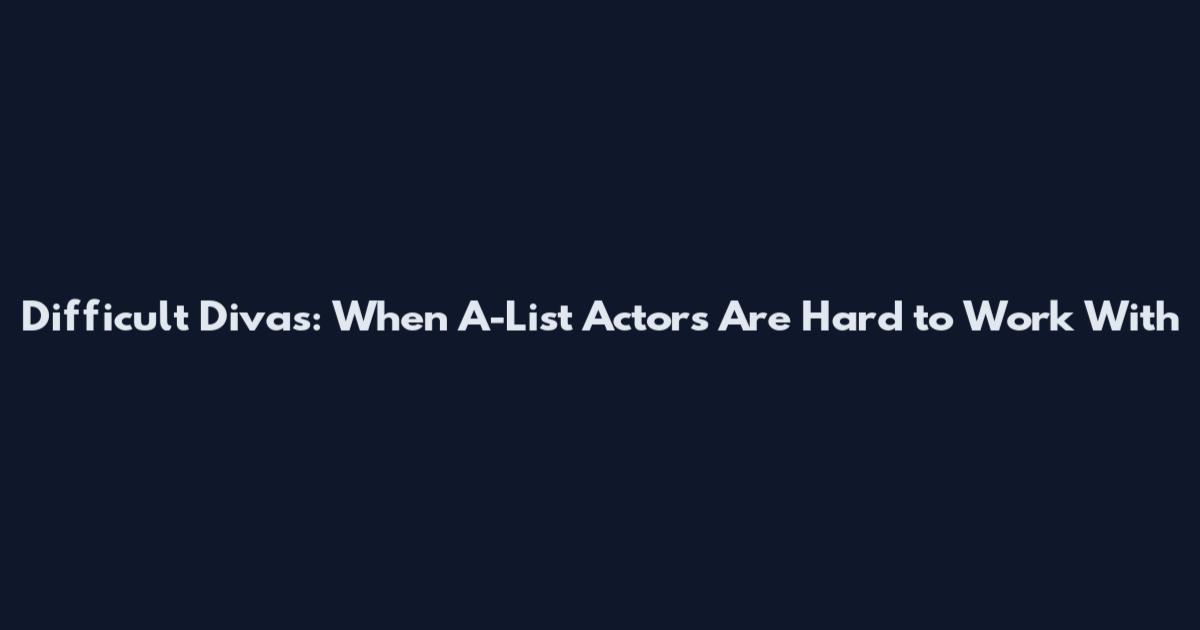 Difficult Divas: When A-List Actors Are Hard to Work With