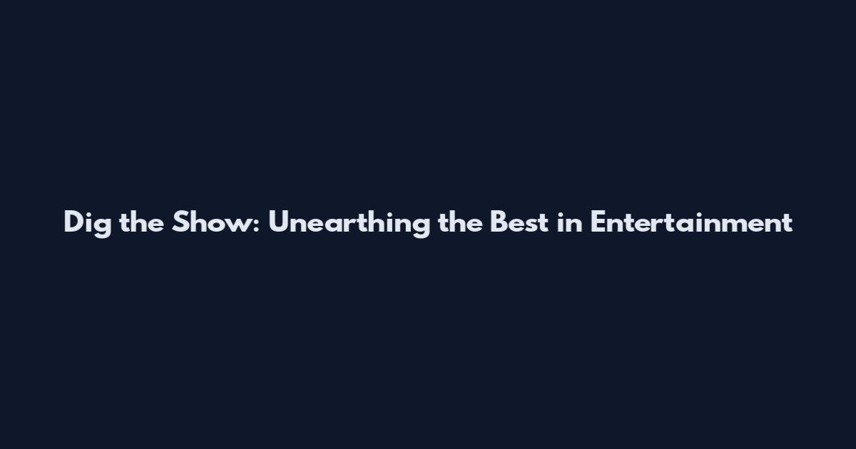 Dig the Show: Unearthing the Best in Entertainment