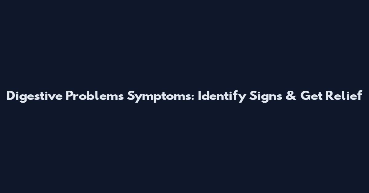 Digestive Problems Symptoms: Identify Signs & Get Relief