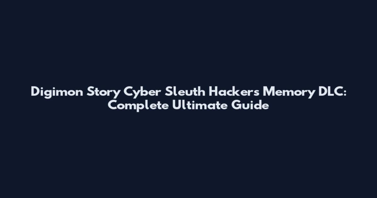 Digimon Story Cyber Sleuth Hacker's Memory DLC: Complete Ultimate Guide
