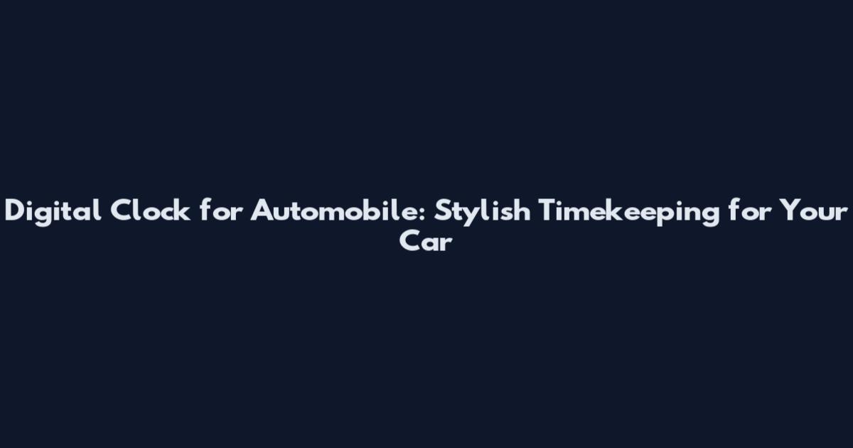 Digital Clock for Automobile: Stylish Timekeeping for Your Car