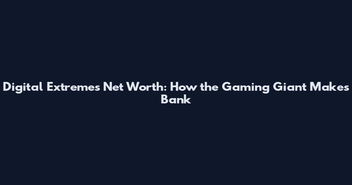 Digital Extremes Net Worth: How the Gaming Giant Makes Bank