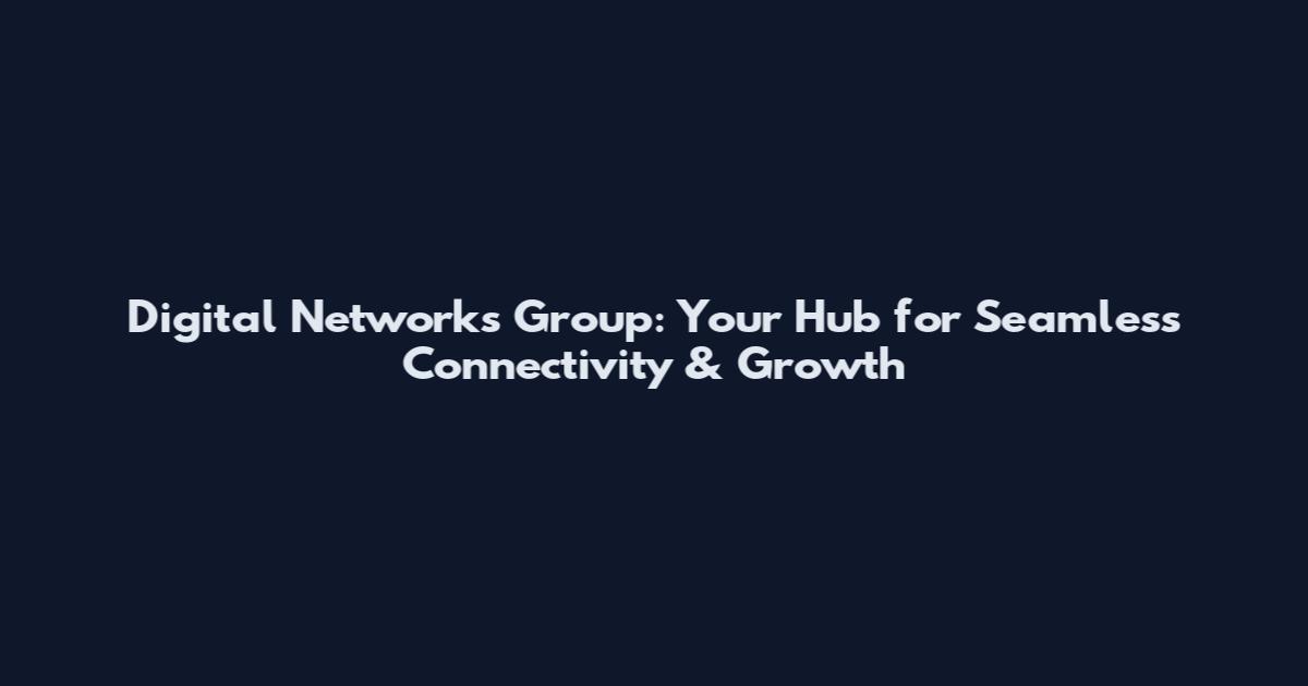 Digital Networks Group: Your Hub for Seamless Connectivity & Growth