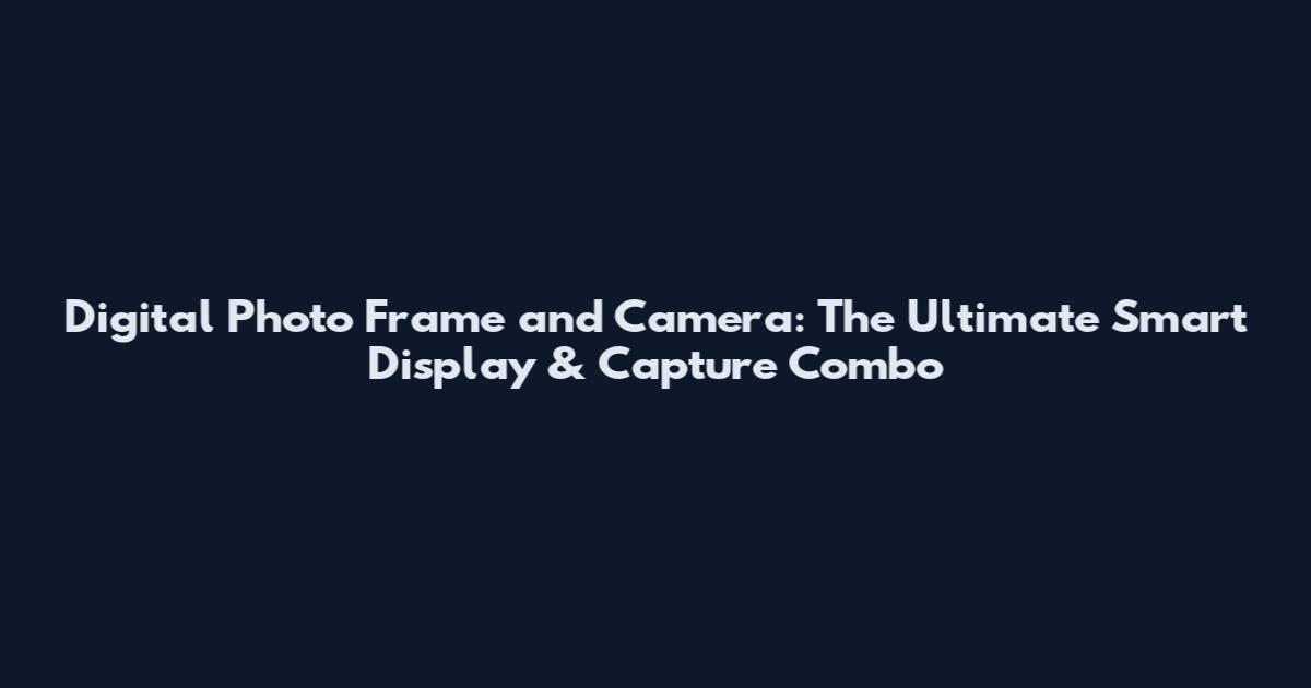 Digital Photo Frame and Camera: The Ultimate Smart Display & Capture Combo