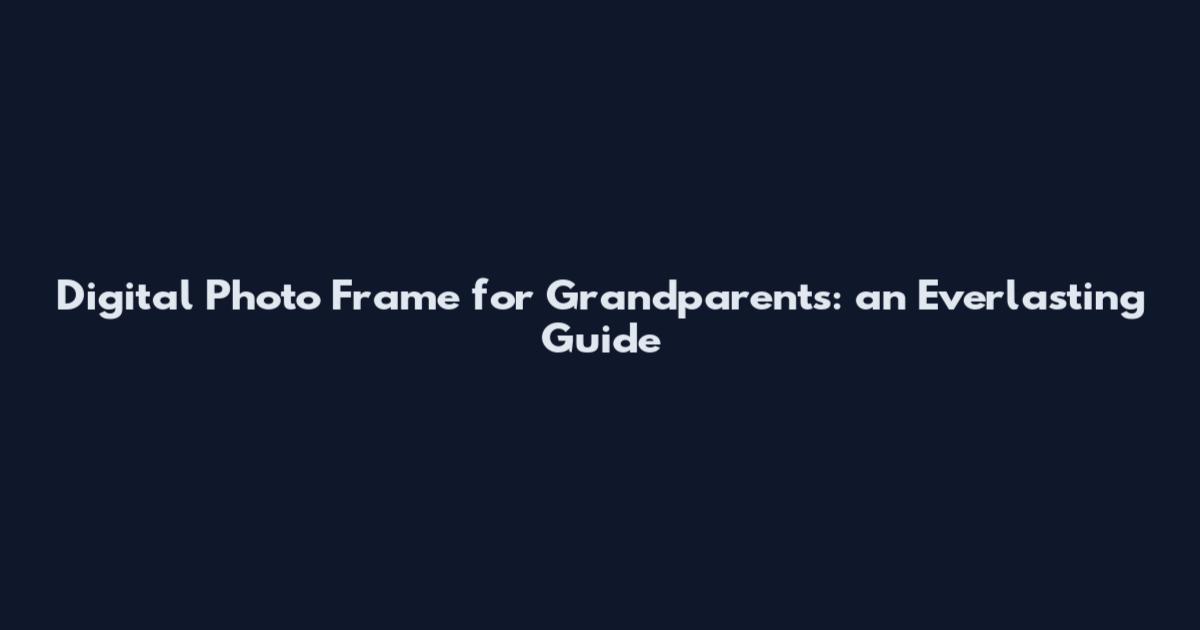 Digital Photo Frame for Grandparents: an Everlasting Guide