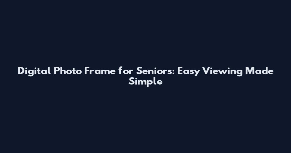 Digital Photo Frame for Seniors: Easy Viewing Made Simple