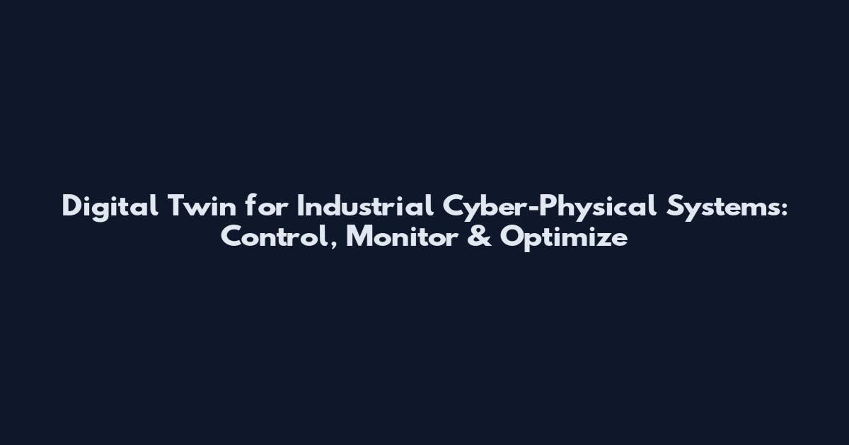 Digital Twin for Industrial Cyber-Physical Systems: Control, Monitor & Optimize