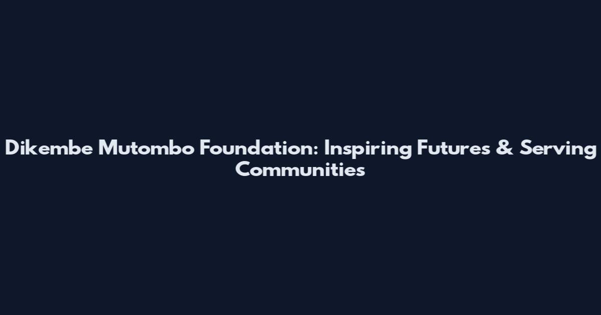 Dikembe Mutombo Foundation: Inspiring Futures & Serving Communities