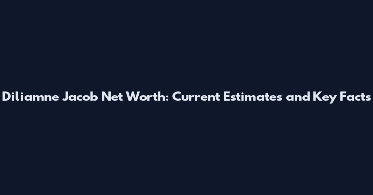 Diliamne Jacob Net Worth: Current Estimates and Key Facts
