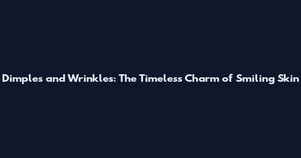 Dimples and Wrinkles: The Timeless Charm of Smiling Skin