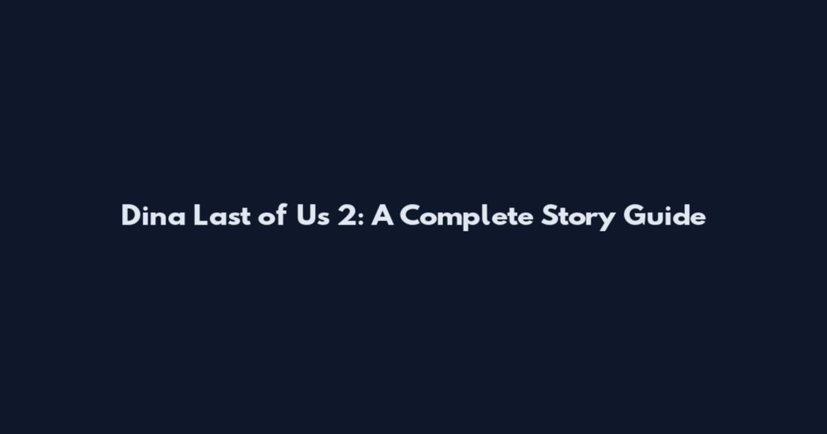 Dina Last of Us 2: A Complete Story Guide