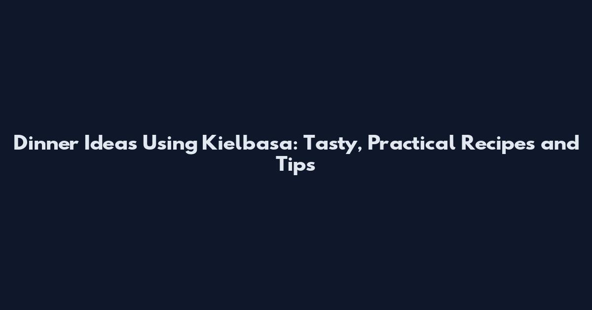 Dinner Ideas Using Kielbasa: Tasty, Practical Recipes and Tips