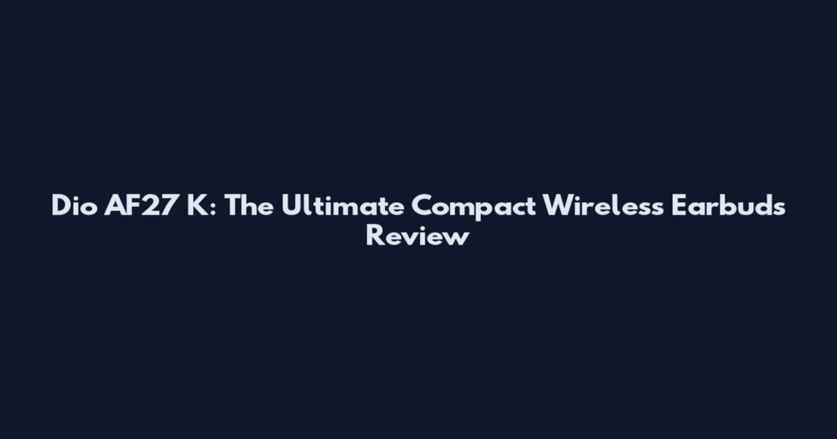 Dio AF27 K: The Ultimate Compact Wireless Earbuds Review