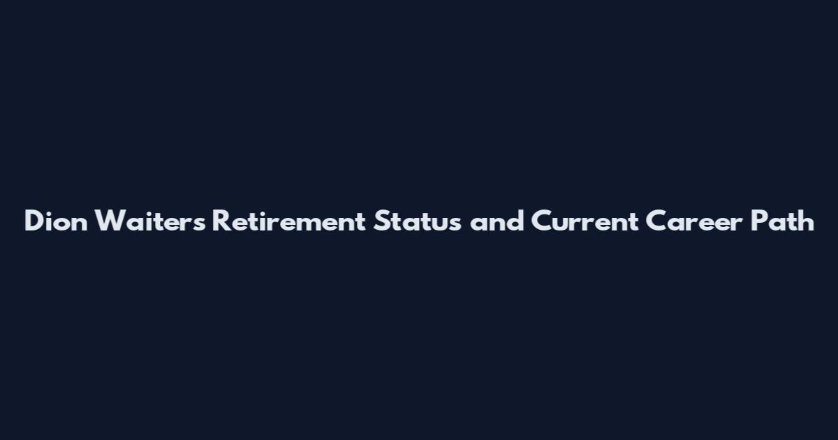 Dion Waiters Retirement Status and Current Career Path