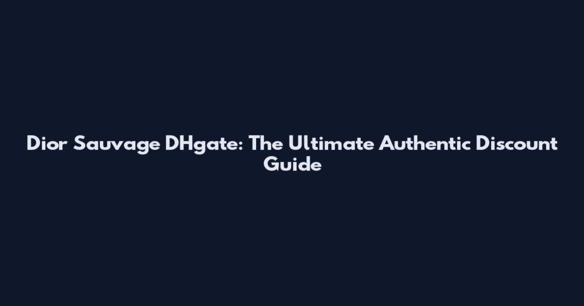 Dior Sauvage DHgate: The Ultimate Authentic Discount Guide