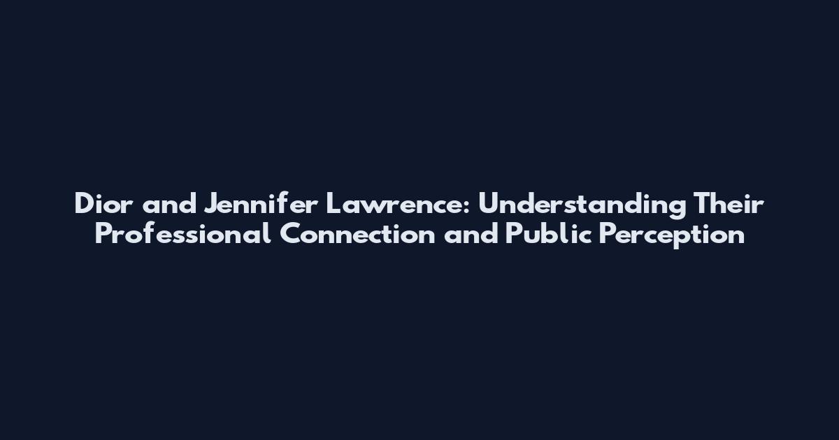 Dior and Jennifer Lawrence: Understanding Their Professional Connection and Public Perception