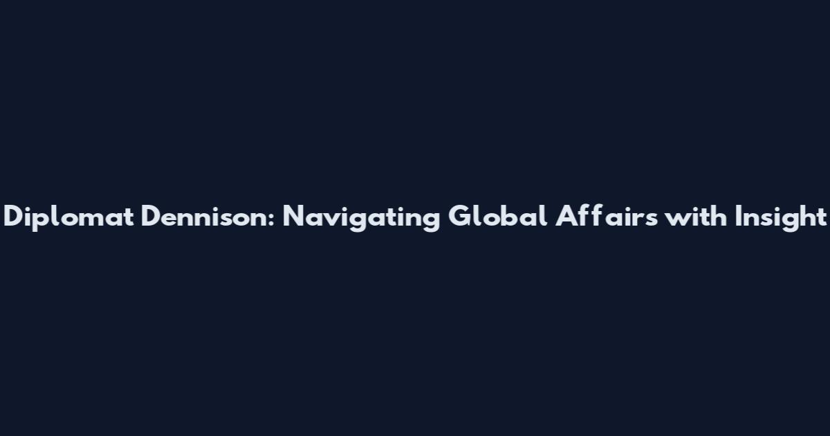 Diplomat Dennison: Navigating Global Affairs with Insight