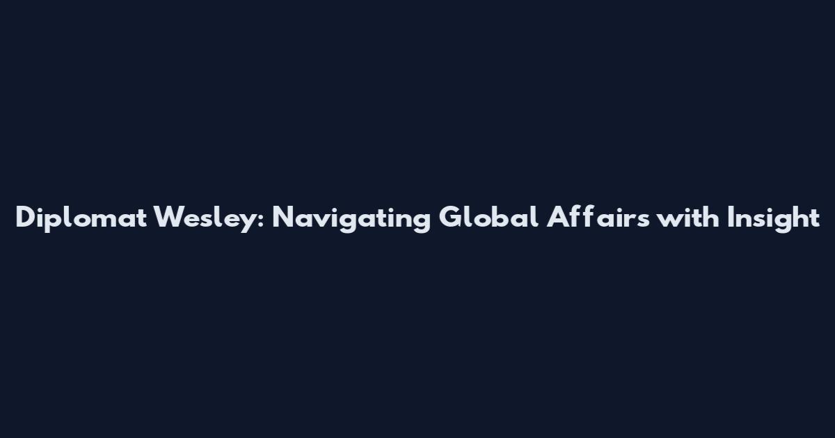Diplomat Wesley: Navigating Global Affairs with Insight