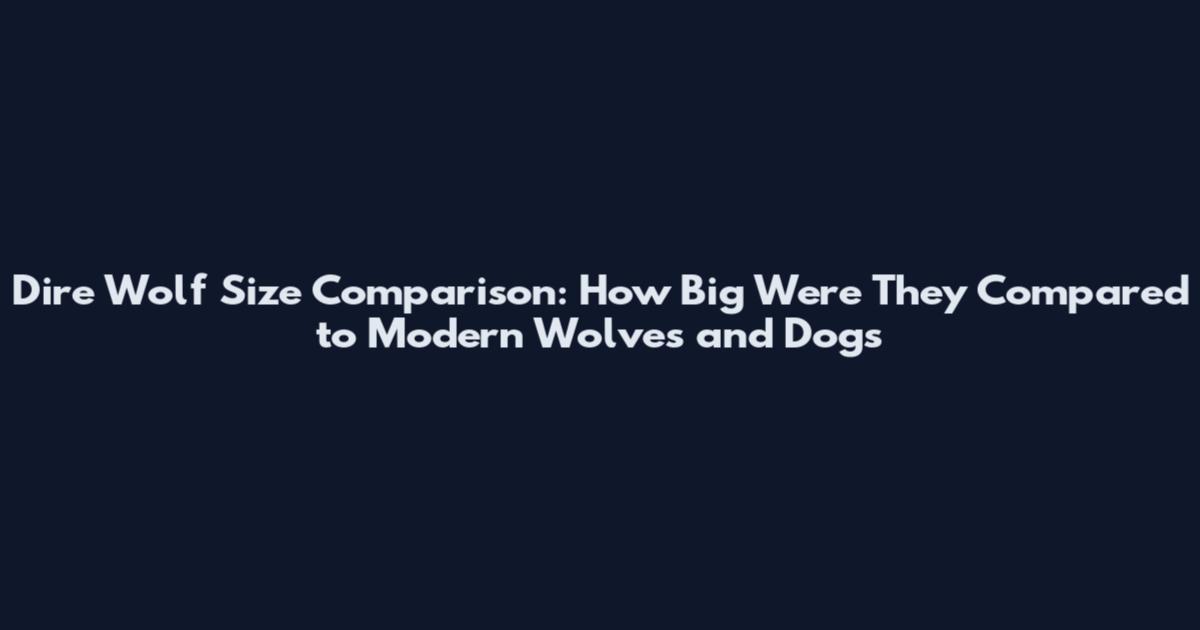 Dire Wolf Size Comparison: How Big Were They Compared to Modern Wolves and Dogs
