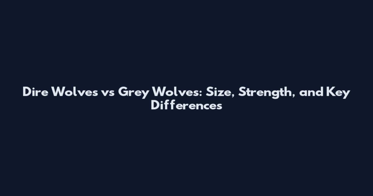 Dire Wolves vs Grey Wolves: Size, Strength, and Key Differences