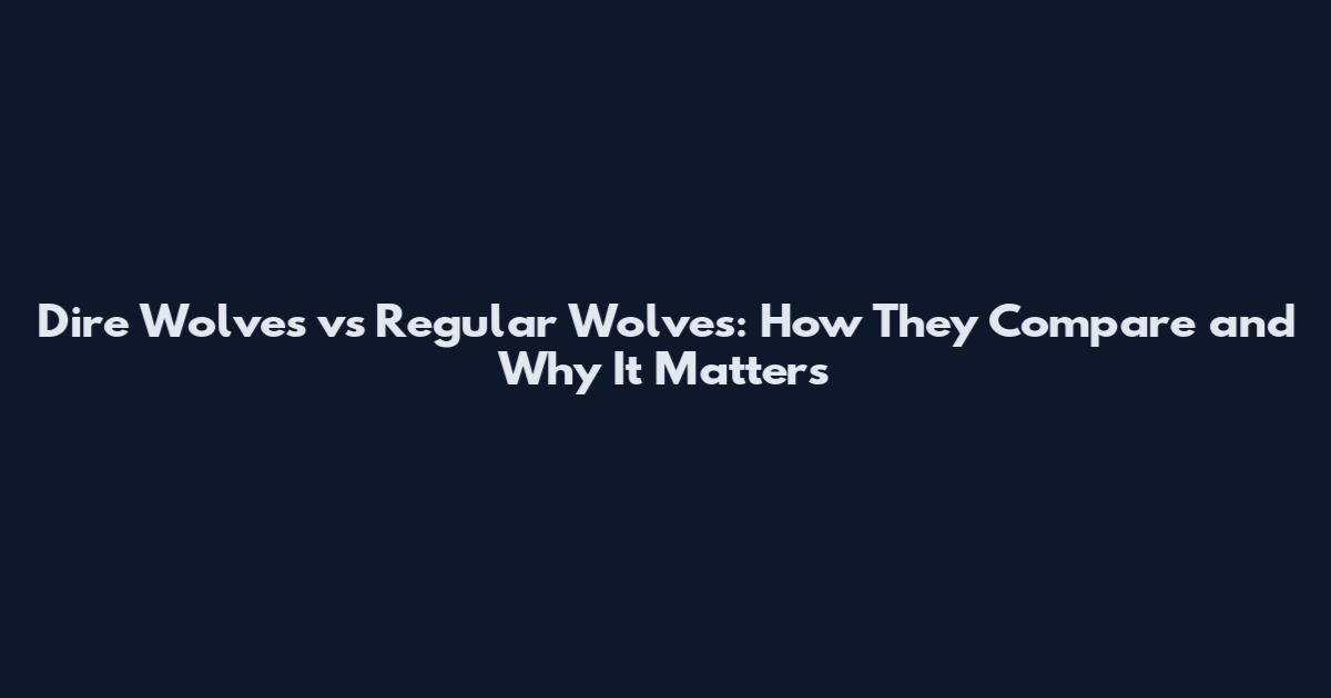 Dire Wolves vs Regular Wolves: How They Compare and Why It Matters