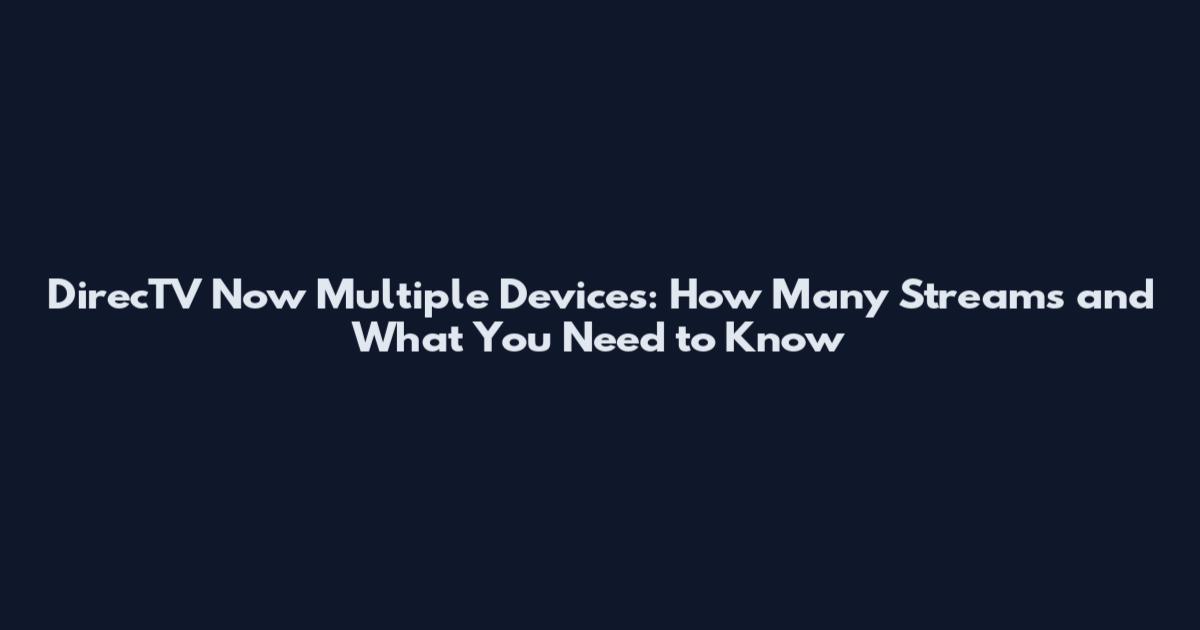 DirecTV Now Multiple Devices: How Many Streams and What You Need to Know