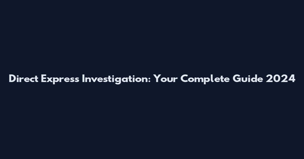 Direct Express Investigation: Your Complete Guide 2024