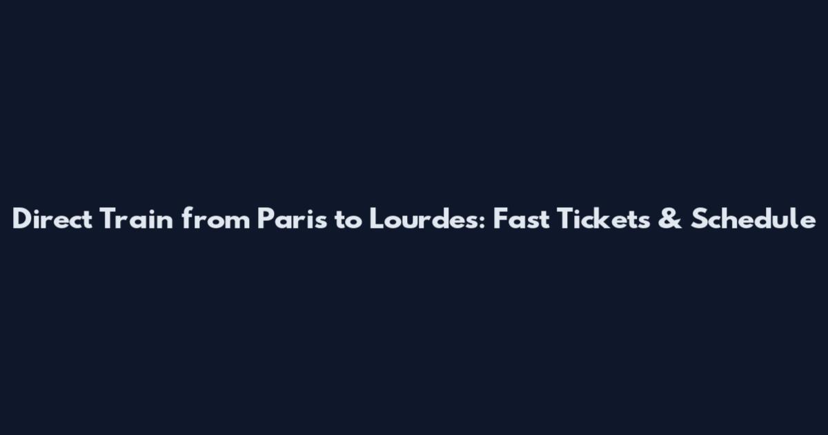 Direct Train from Paris to Lourdes: Fast Tickets & Schedule