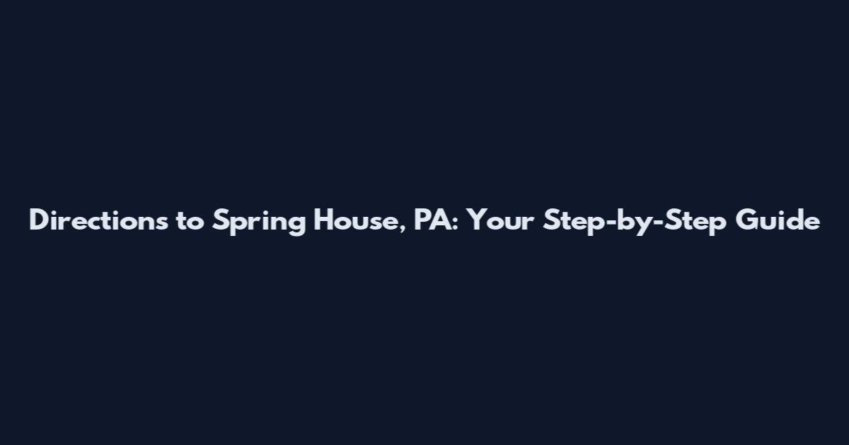 Directions to Spring House, PA: Your Step-by-Step Guide