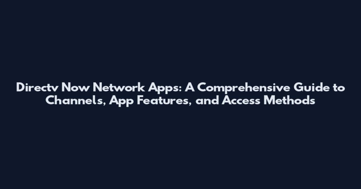 Directv Now Network Apps: A Comprehensive Guide to Channels, App Features, and Access Methods