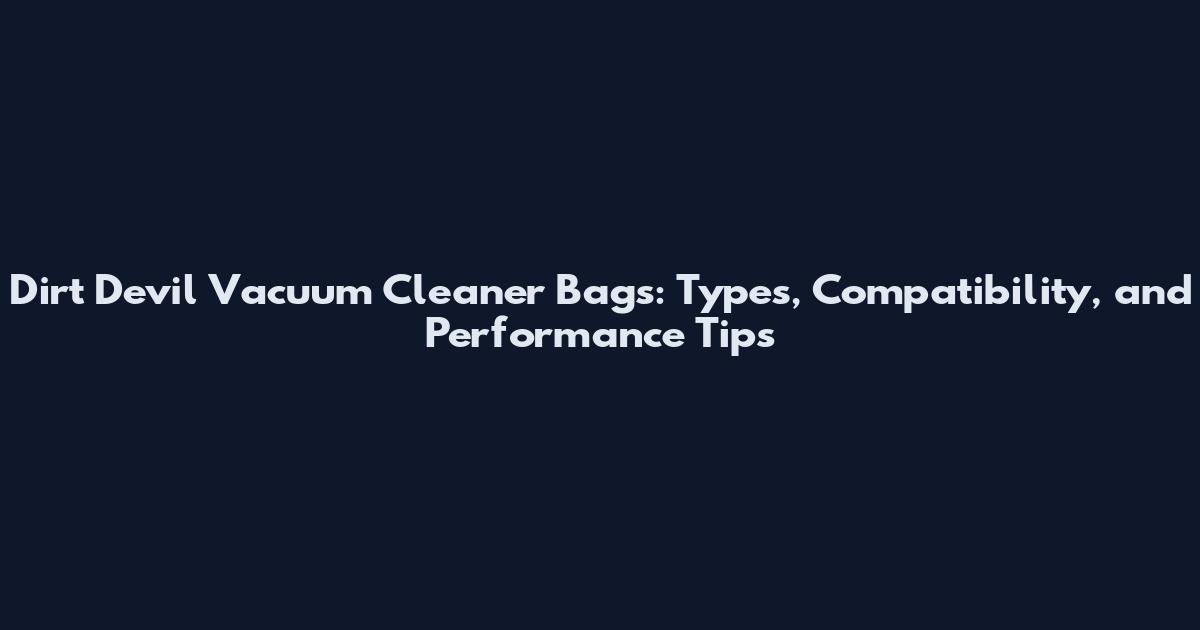 Dirt Devil Vacuum Cleaner Bags: Types, Compatibility, and Performance Tips