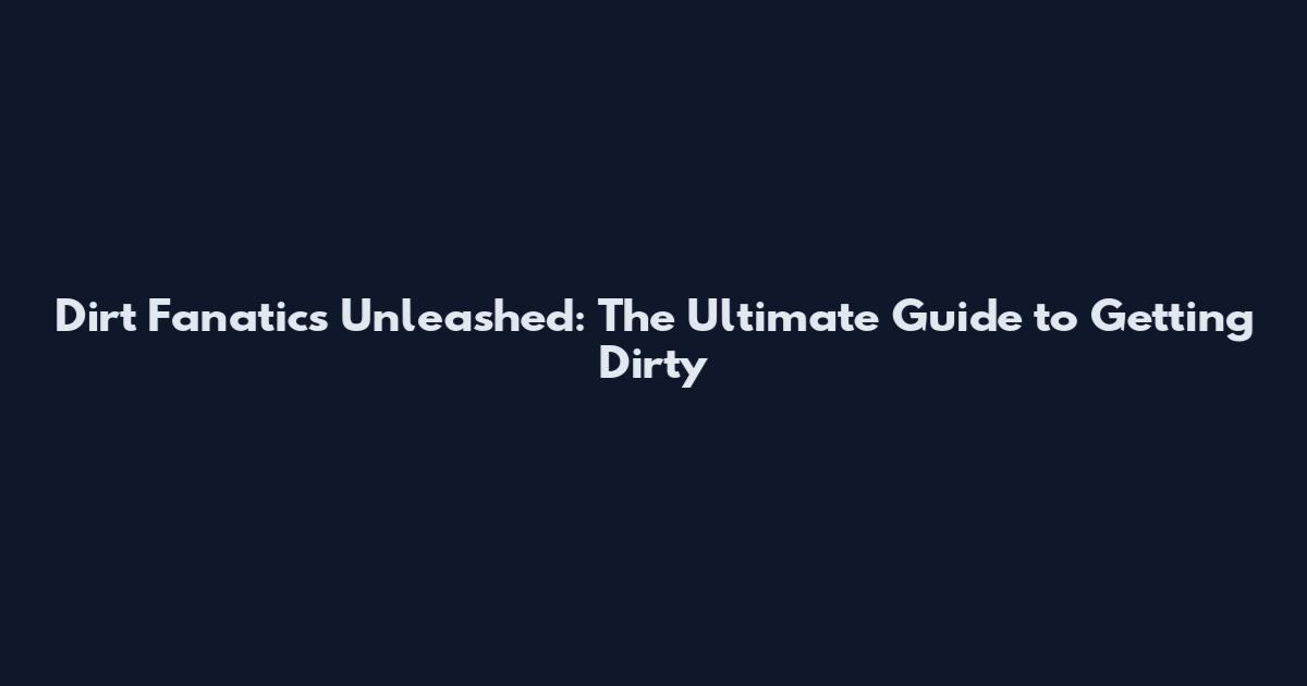 Dirt Fanatics Unleashed: The Ultimate Guide to Getting Dirty